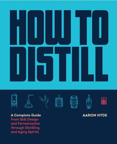 How to Distill : A Complete Guide from Still Design and Fermentation through Distilling and Aging Spirits by Aaron Hyde